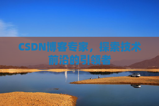 CSDN博客专家,探索技术前沿的引领者